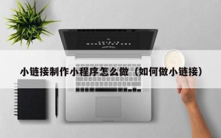 汉中小链接制作小程序怎么做（如何做小链接）