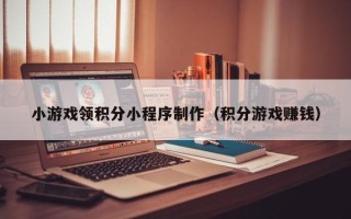 汉中小游戏领积分小程序制作（积分游戏赚钱）