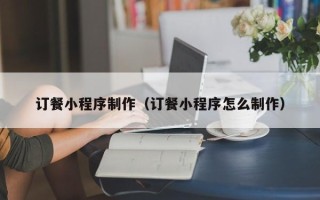 汉中订餐小程序制作（订餐小程序怎么制作）