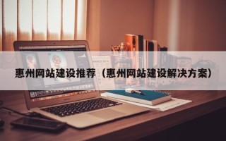 汉中惠州网站建设推荐（惠州网站建设解决方案）