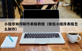 汉中小程序如何制作表格教程（微信小程序表格怎么制作）