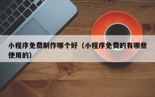 汉中小程序免费制作哪个好（小程序免费的有哪些使用的）