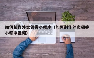 汉中如何制作外卖领券小程序（如何制作外卖领券小程序视频）