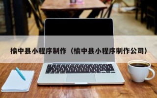 汉中榆中县小程序制作（榆中县小程序制作公司）