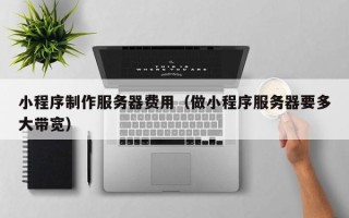 汉中小程序制作服务器费用（做小程序服务器要多大带宽）
