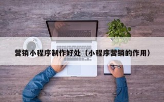 汉中营销小程序制作好处（小程序营销的作用）