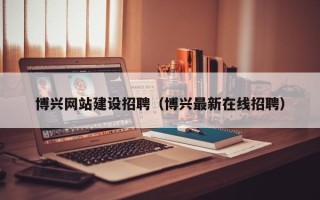 汉中博兴网站建设招聘（博兴最新在线招聘）