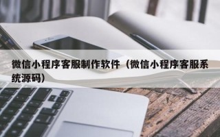 汉中微信小程序客服制作软件（微信小程序客服系统源码）