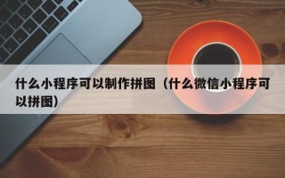汉中什么小程序可以制作拼图（什么微信小程序可以拼图）