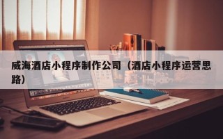 汉中威海酒店小程序制作公司（酒店小程序运营思路）