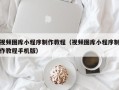 汉中视频图库小程序制作教程（视频图库小程序制作教程手机版）