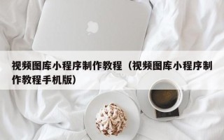 汉中视频图库小程序制作教程（视频图库小程序制作教程手机版）
