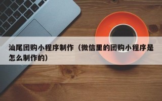 汉中汕尾团购小程序制作（微信里的团购小程序是怎么制作的）