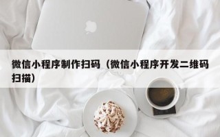 汉中微信小程序制作扫码（微信小程序开发二维码扫描）