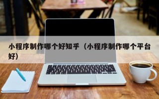 汉中小程序制作哪个好知乎（小程序制作哪个平台好）